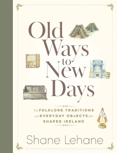 Old Ways to New Days: The Folklore, Traditions and Everyday Objects that Shaped Ireland