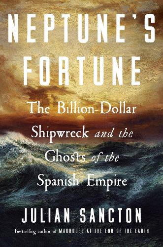 Neptune’s Fortune: The Billion-Dollar Shipwreck and the Ghosts of the Spanish Empire