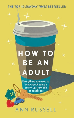 How to be an Adult: Everything you need to know about being a grown up, from bills to break-ups - THE TOP 10 SUNDAY TIMES BESTSELLER