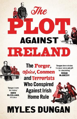 The Plot Against Ireland: The Forger, Spies, Conmen and Terrorists Who Conspired Against Irish Home Rule