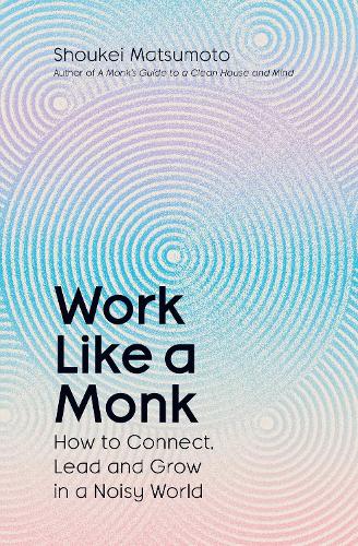 Work Like A Monk: How to Connect, Lead and Grow in a Noisy World