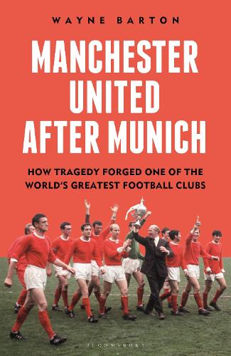 Manchester United After Munich: How Tragedy Forged One of the World’s Greatest Football Clubs