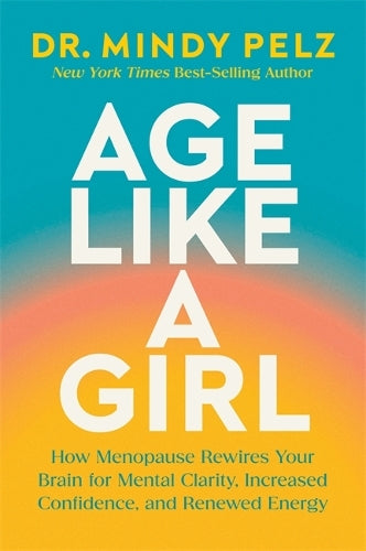 Age Like a Girl: How Menopause Rewires Your Brain for Mental Clarity, Increased Confidence, and Renewed Energy