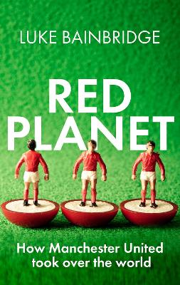 Red Planet: How Manchester United Took Over the World