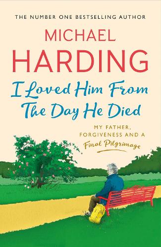 I Loved Him From The Day He Died: My Father, Forgiveness and a Final Pilgrimage