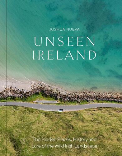 Unseen Ireland: The Hidden Places, History and Lore of the Wild Irish Landscape