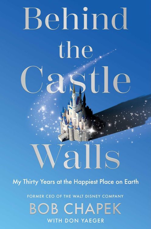 Behind the Castle Walls My Thirty Years at the Happiest Place on Earth by Bob Chapek