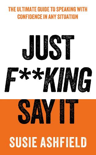 Just F**king Say It: The Ultimate Guide to Speaking with Confidence In Any Situation
