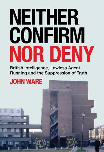 Neither Confirm Nor Deny: British Intelligence, Lawless Agent Running and the Suppression of Truth