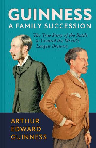 Guinness: A Family Succession: The True Story of the Struggle to Create the World's Largest Brewery