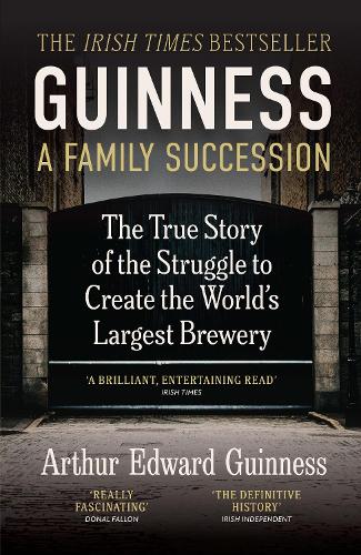 Guinness: A Family Succession: THE IRISH TIMES BESTSELLER: The True Story of the Struggle to Create the World's Largest Brewery