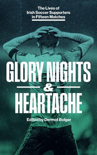 GLORY NIGHTS & HEARTACHE: The Lives of Irish Soccer Supporters in Fifteen Matches