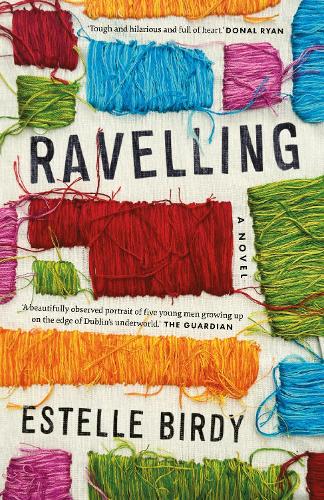 Ravelling: 'A glorious novel' – Donal Ryan: 'A beautifully observed portrait of five young men growing up on the edge of Dublin’s underworld' The Guardian