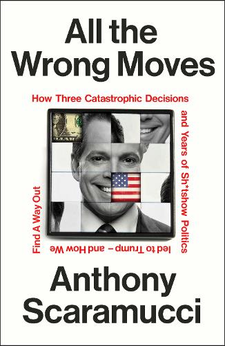 All the Wrong Moves: How Three Catastrophic Decisions and Years of Sh*tshow Politics Led to Trump – and How We Find a Way Out