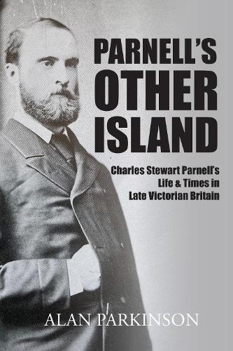 Parnell's Other Island: Charles Stewart Parnell's Life & Times in Late Victorian Britain